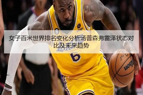 女子百米世界排名变化分析汤普森弗雷泽状态对比及未来趋势